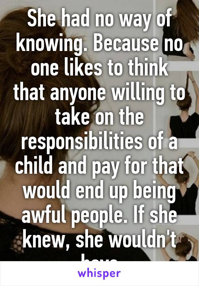 She had no way of knowing. Because no one likes to think that anyone willing to take on the responsibilities of a child and pay for that would end up being awful people. If she knew, she wouldn't have