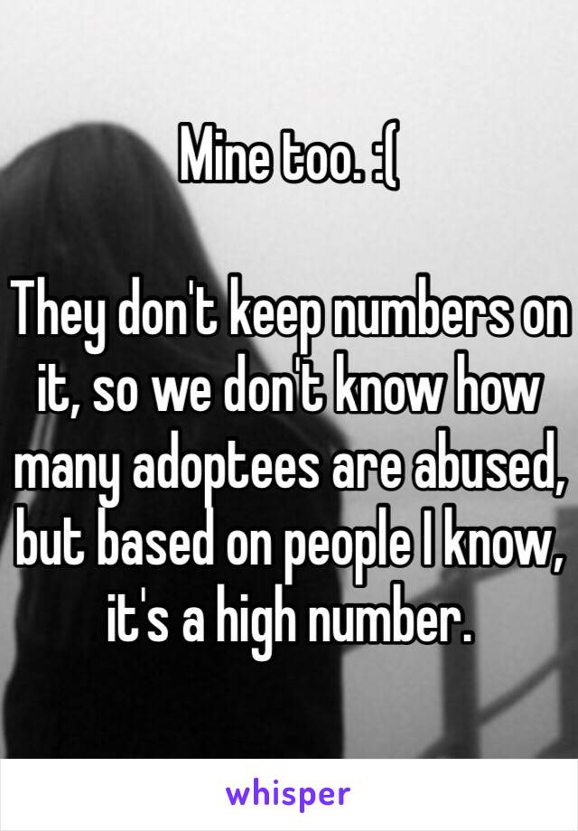 Mine too. :(

They don't keep numbers on it, so we don't know how many adoptees are abused, but based on people I know, it's a high number. 