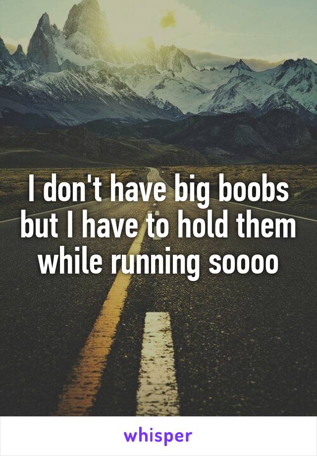 I don't have big boobs but I have to hold them while running soooo