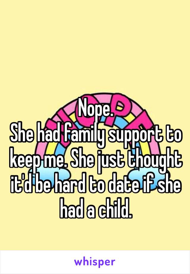 Nope. 
She had family support to keep me. She just thought it'd be hard to date if she had a child. 