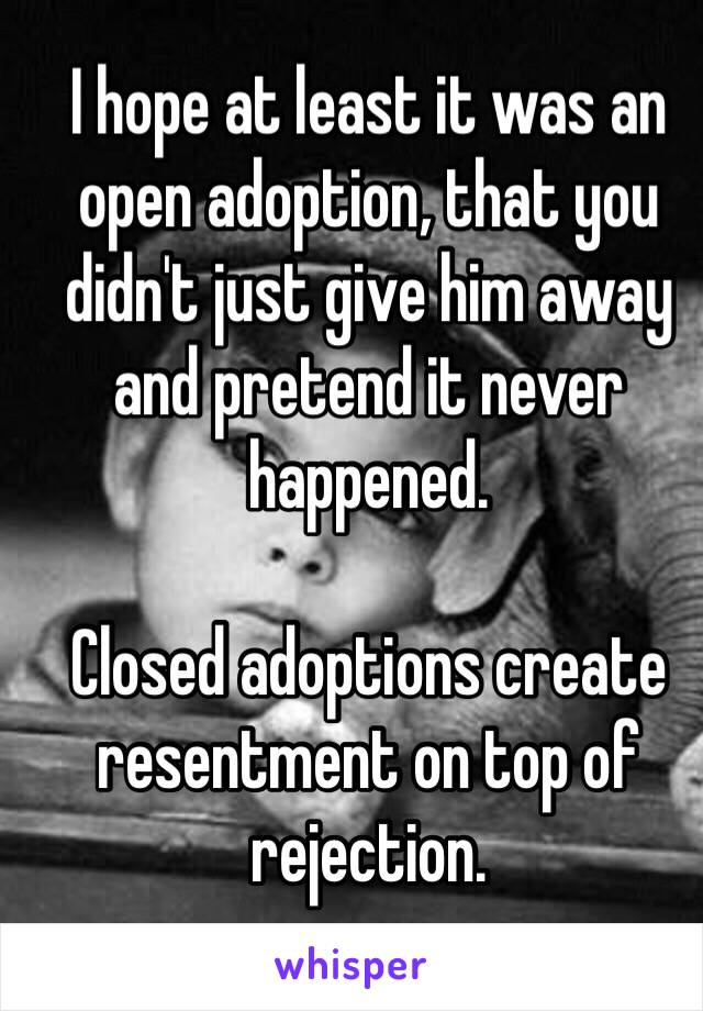 I hope at least it was an open adoption, that you didn't just give him away and pretend it never happened. 

Closed adoptions create resentment on top of rejection. 