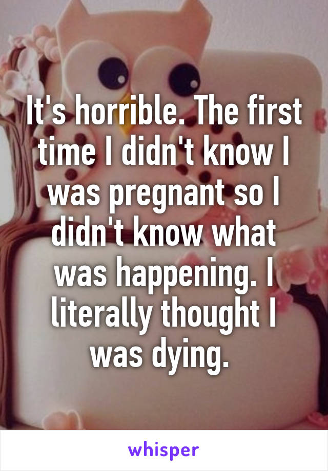 It's horrible. The first time I didn't know I was pregnant so I didn't know what was happening. I literally thought I was dying. 