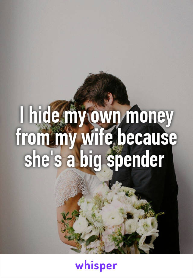 I hide my own money from my wife because she's a big spender 