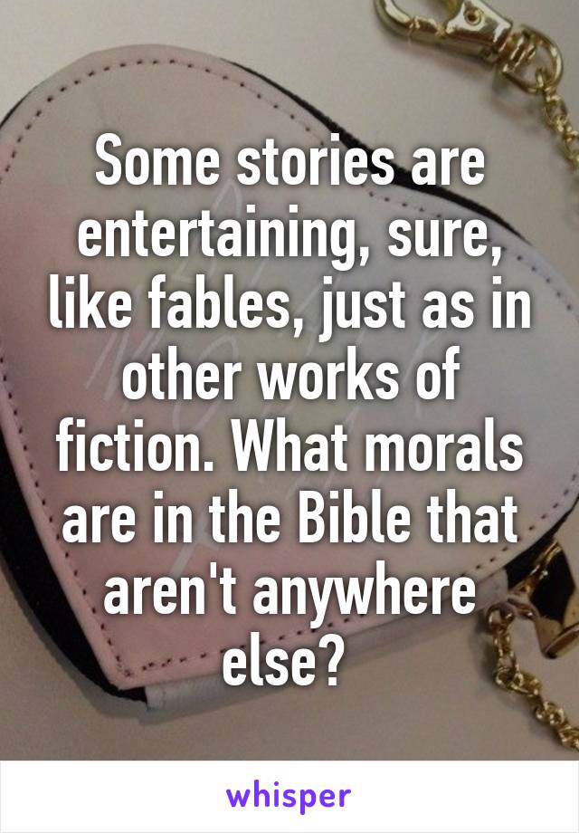 Some stories are entertaining, sure, like fables, just as in other works of fiction. What morals are in the Bible that aren't anywhere else? 