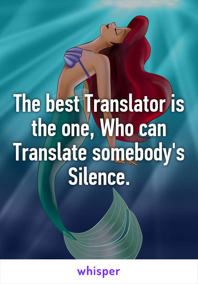 The best Translator is the one, Who can Translate somebody's Silence.