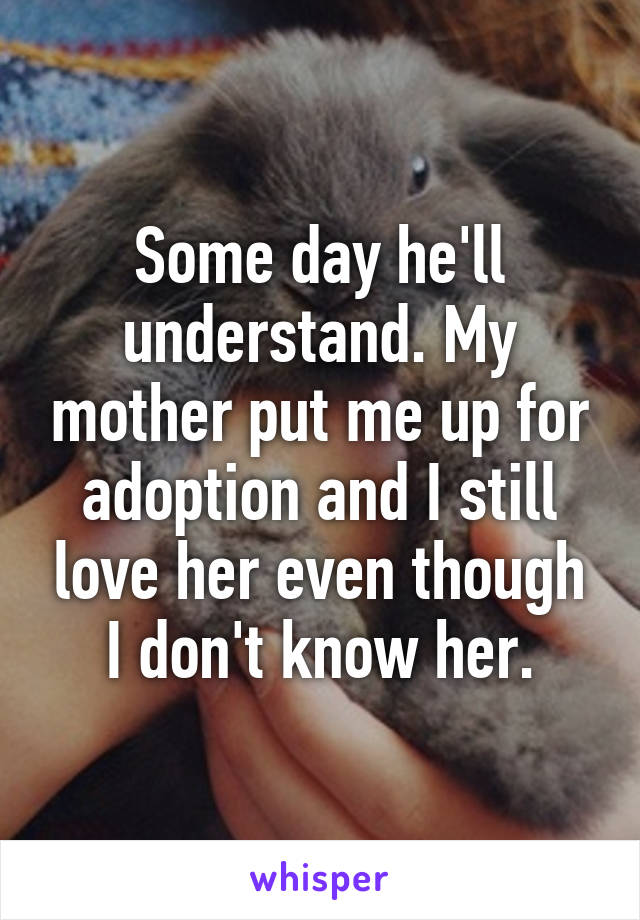 Some day he'll understand. My mother put me up for adoption and I still love her even though I don't know her.