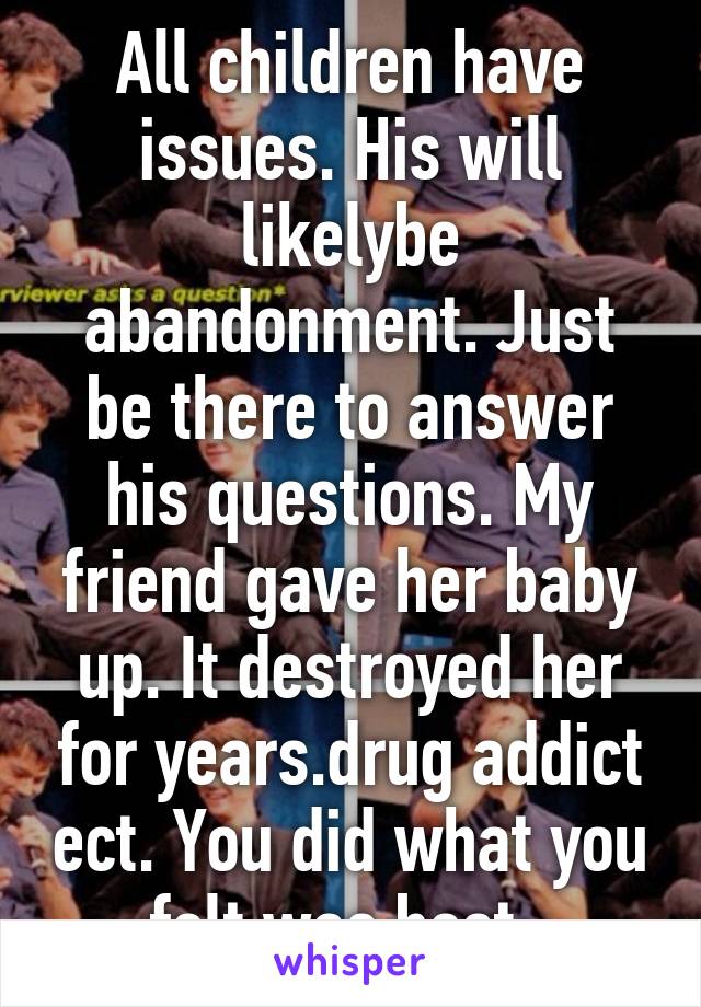 All children have issues. His will likelybe abandonment. Just be there to answer his questions. My friend gave her baby up. It destroyed her for years.drug addict ect. You did what you felt was best. 