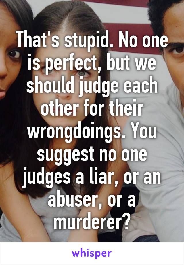 That's stupid. No one is perfect, but we should judge each other for their wrongdoings. You suggest no one judges a liar, or an abuser, or a murderer?