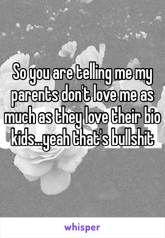 So you are telling me my parents don't love me as much as they love their bio kids...yeah that's bullshit
