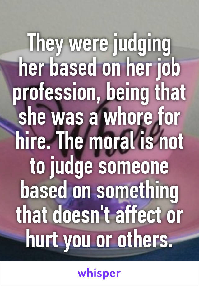 They were judging her based on her job profession, being that she was a whore for hire. The moral is not to judge someone based on something that doesn't affect or hurt you or others.