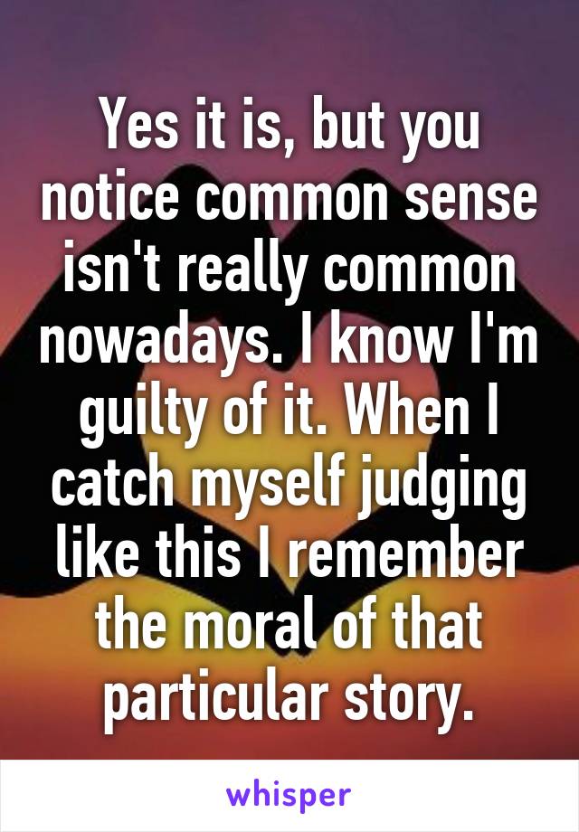 Yes it is, but you notice common sense isn't really common nowadays. I know I'm guilty of it. When I catch myself judging like this I remember the moral of that particular story.