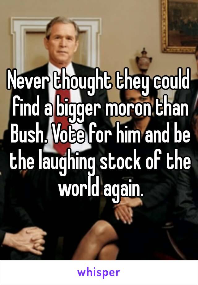 Never thought they could find a bigger moron than Bush. Vote for him and be the laughing stock of the world again.

