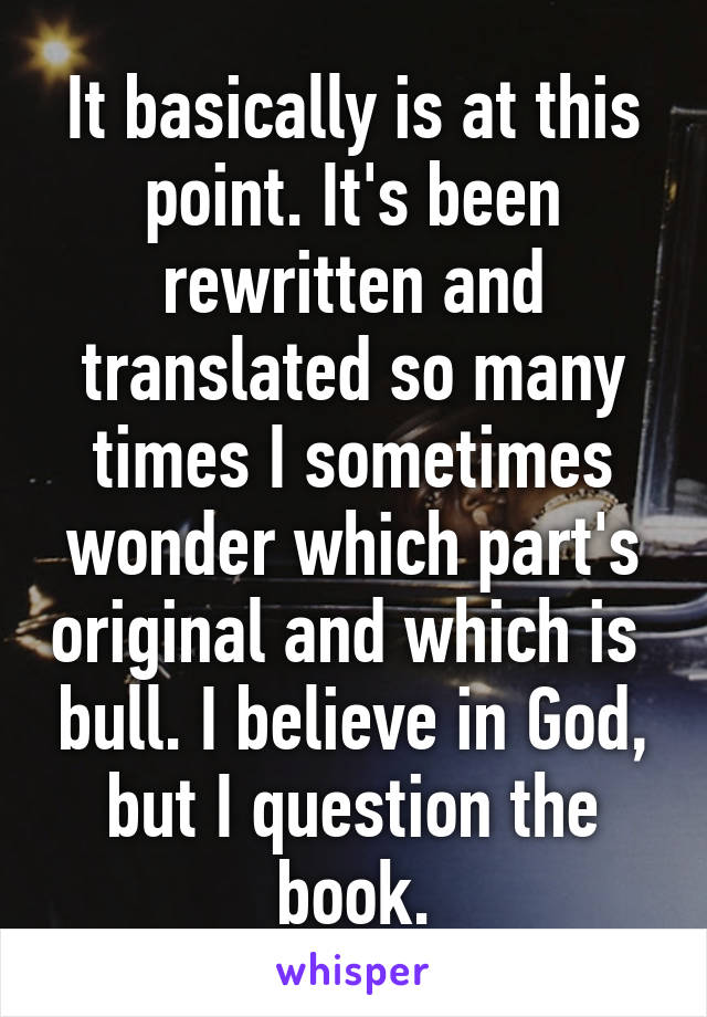 It basically is at this point. It's been rewritten and translated so many times I sometimes wonder which part's original and which is  bull. I believe in God, but I question the book.