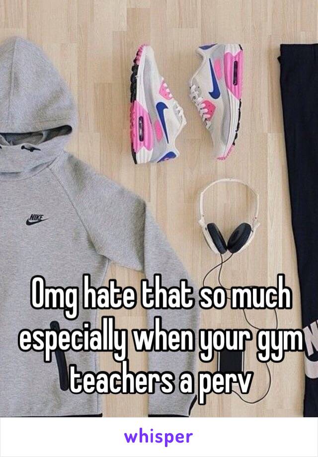 Omg hate that so much especially when your gym teachers a perv 