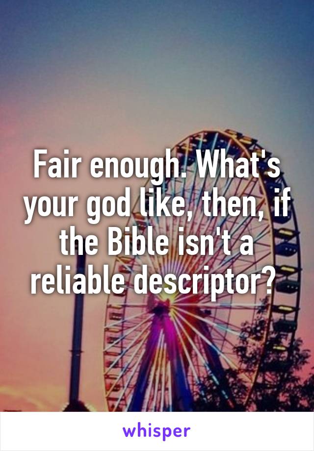 Fair enough. What's your god like, then, if the Bible isn't a reliable descriptor? 