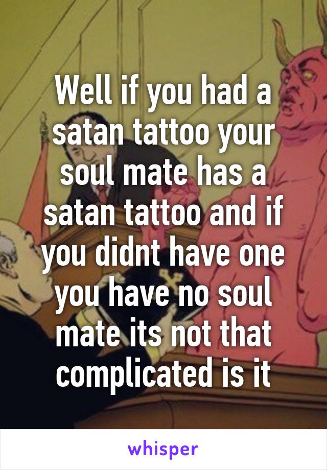 Well if you had a satan tattoo your soul mate has a satan tattoo and if you didnt have one you have no soul mate its not that complicated is it