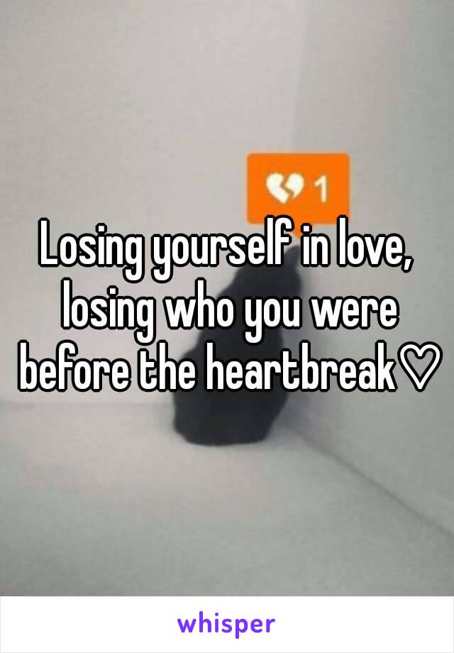 Losing yourself in love, losing who you were before the heartbreak♡