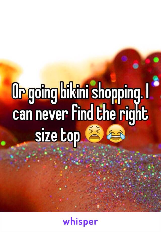 Or going bikini shopping. I can never find the right size top 😫😂