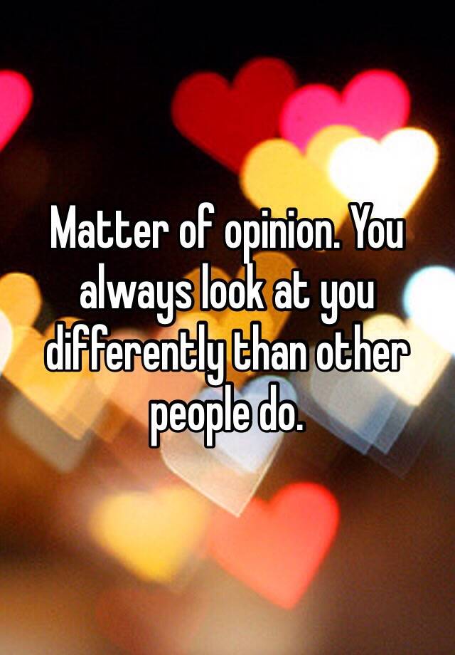 matter-of-opinion-you-always-look-at-you-differently-than-other-people-do