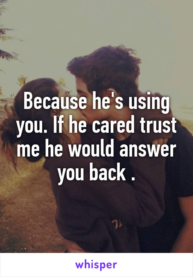 Because he's using you. If he cared trust me he would answer you back .