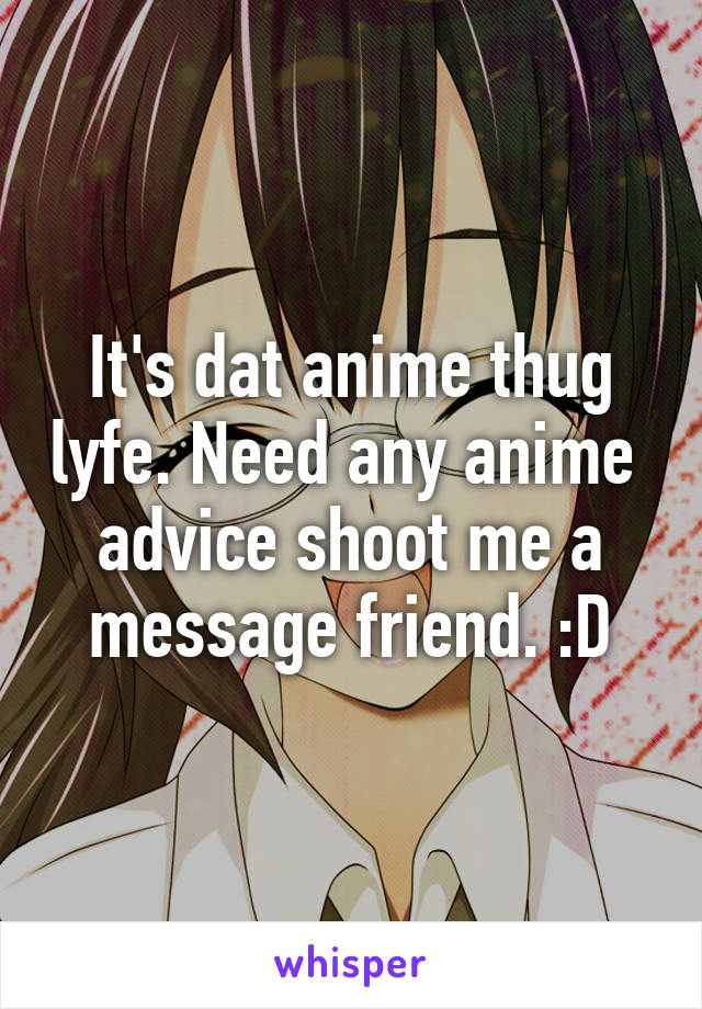 It's dat anime thug lyfe. Need any anime  advice shoot me a message friend. :D