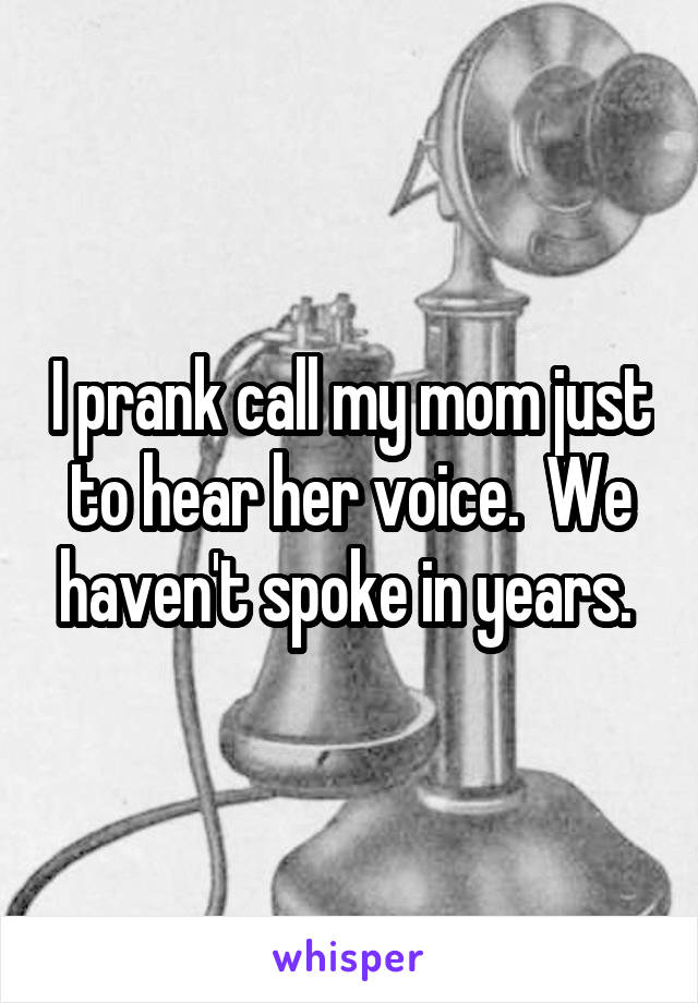 I prank call my mom just to hear her voice.  We haven't spoke in years. 