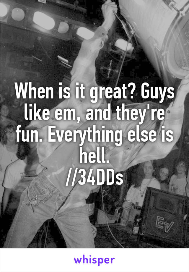When is it great? Guys like em, and they're fun. Everything else is hell.
//34DDs
