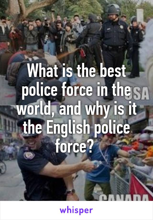 What is the best police force in the world, and why is it the English police force? 