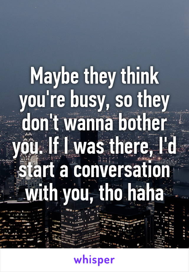 Maybe they think you're busy, so they don't wanna bother you. If I was there, I'd start a conversation with you, tho haha