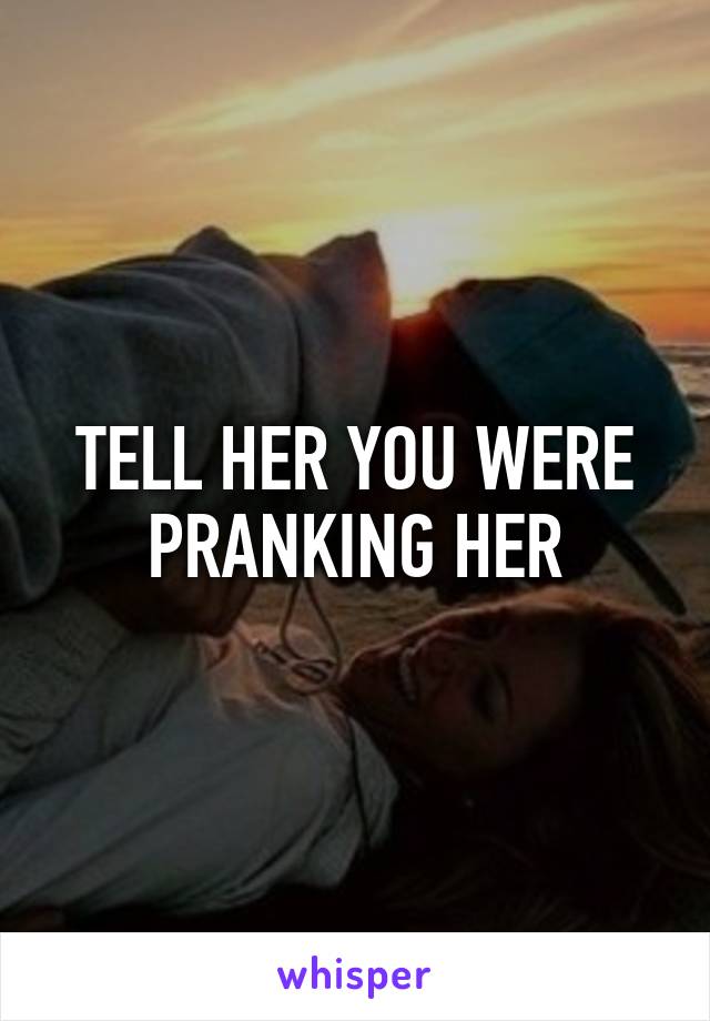 TELL HER YOU WERE PRANKING HER