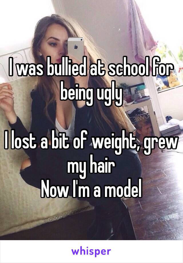 I was bullied at school for being ugly 

I lost a bit of weight, grew my hair 
Now I'm a model 