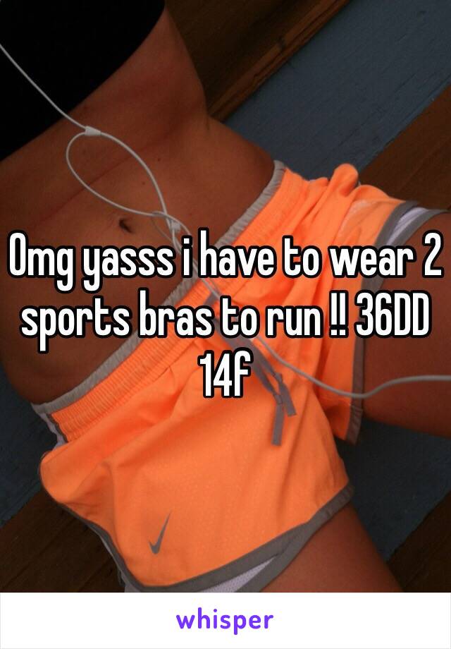 Omg yasss i have to wear 2 sports bras to run !! 36DD 
14f
