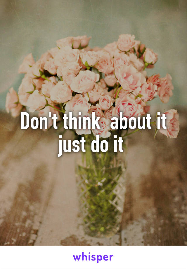 Don't think  about it just do it 