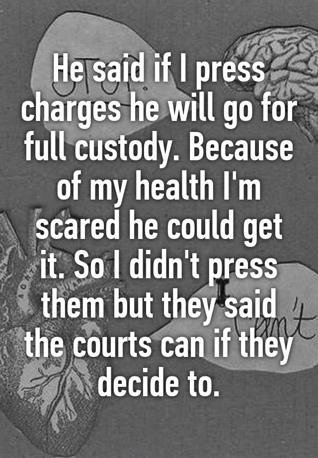 he-said-if-i-press-charges-he-will-go-for-full-custody-because-of-my