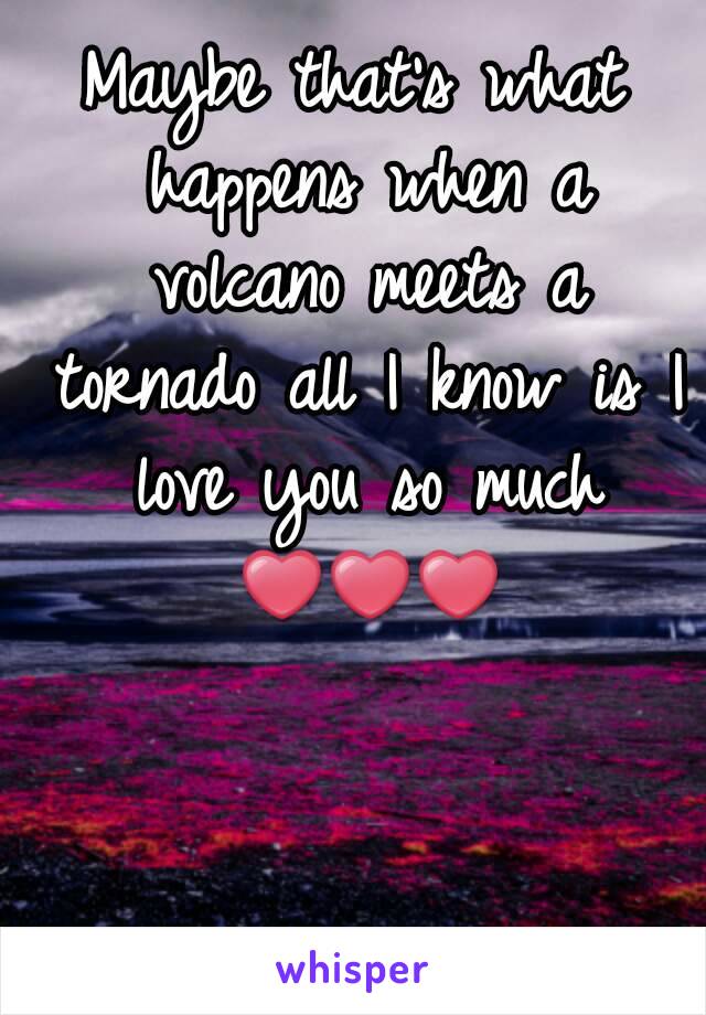 Maybe that's what happens when a volcano meets a tornado all I know is I love you so much ❤❤❤