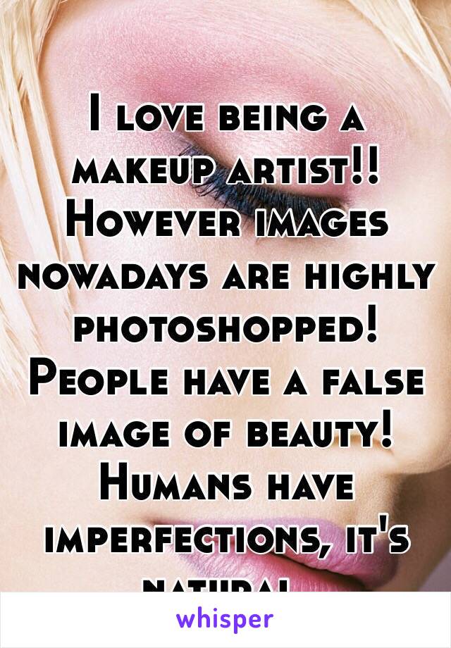 I love being a makeup artist!! However images nowadays are highly photoshopped! People have a false image of beauty! Humans have imperfections, it's natural. 
