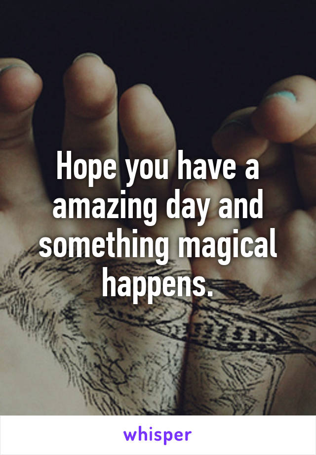 Hope you have a amazing day and something magical happens.