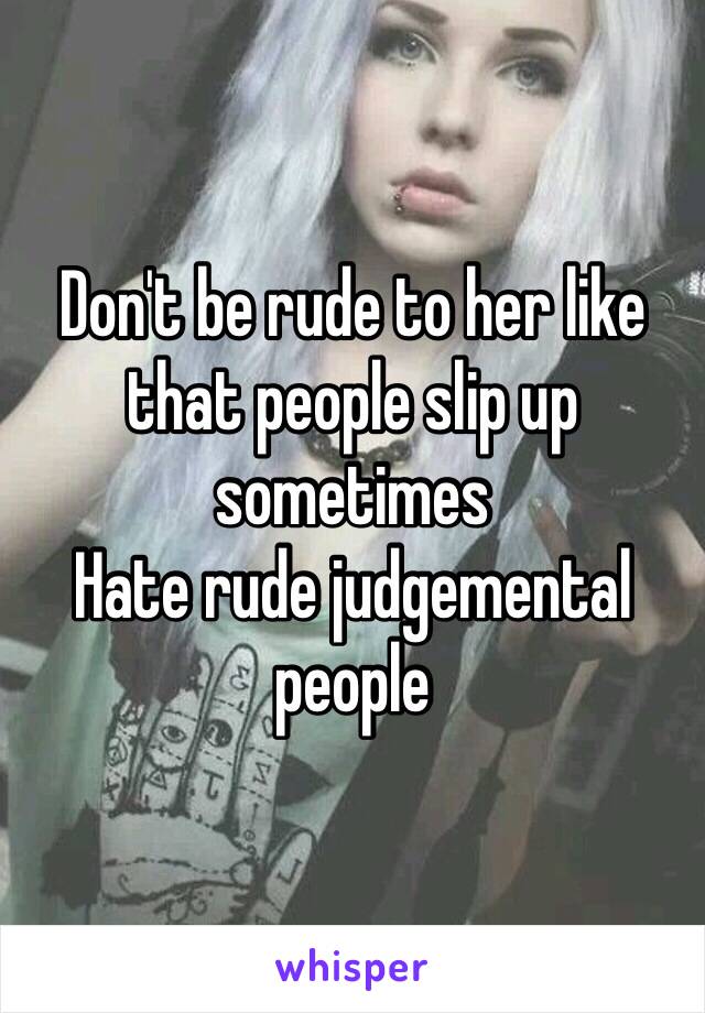 Don't be rude to her like that people slip up sometimes 
Hate rude judgemental people  