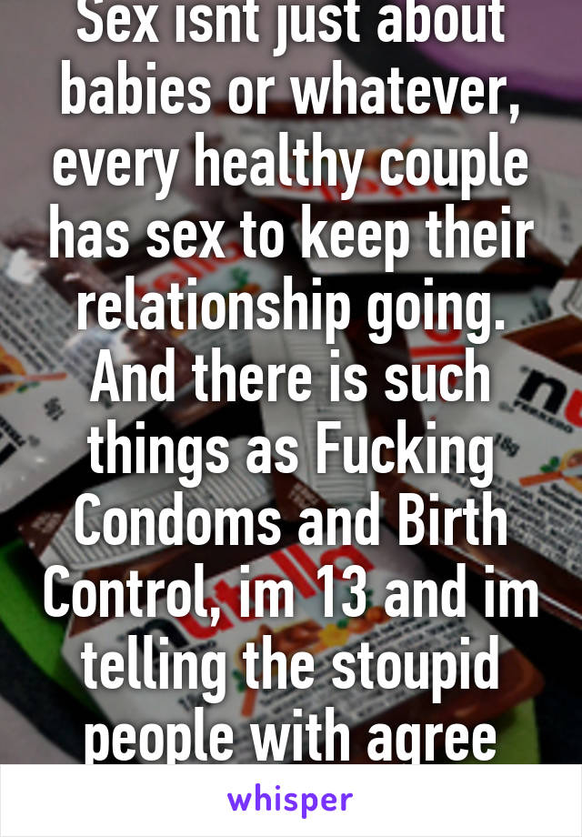 Sex isnt just about babies or whatever, every healthy couple has sex to keep their relationship going.
And there is such things as Fucking Condoms and Birth Control, im 13 and im telling the stoupid people with agree with this....ugh!   