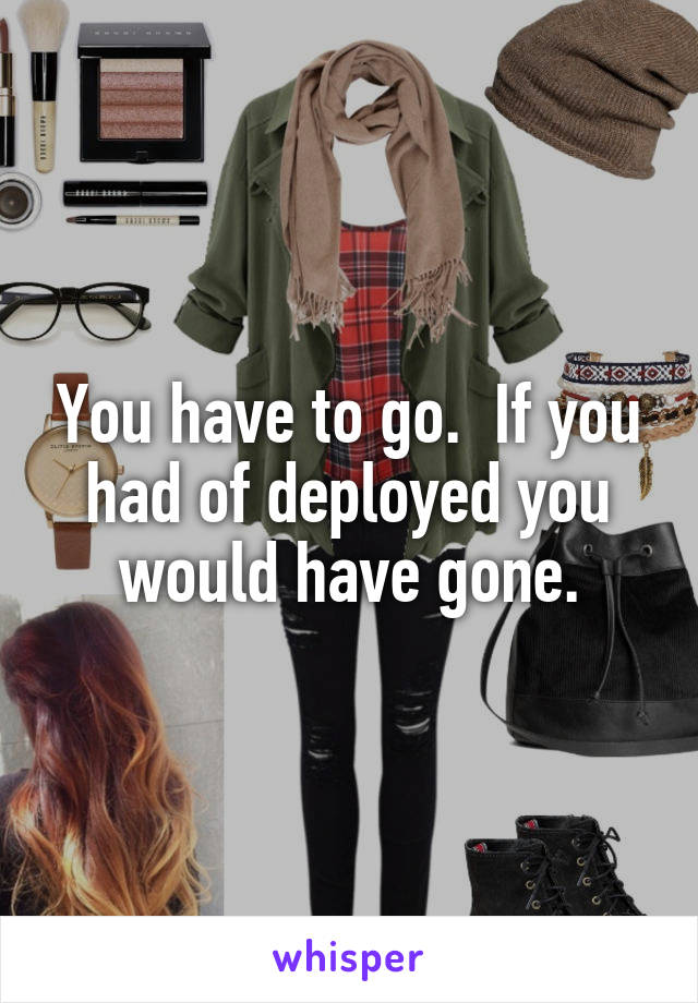 You have to go.  If you had of deployed you would have gone.