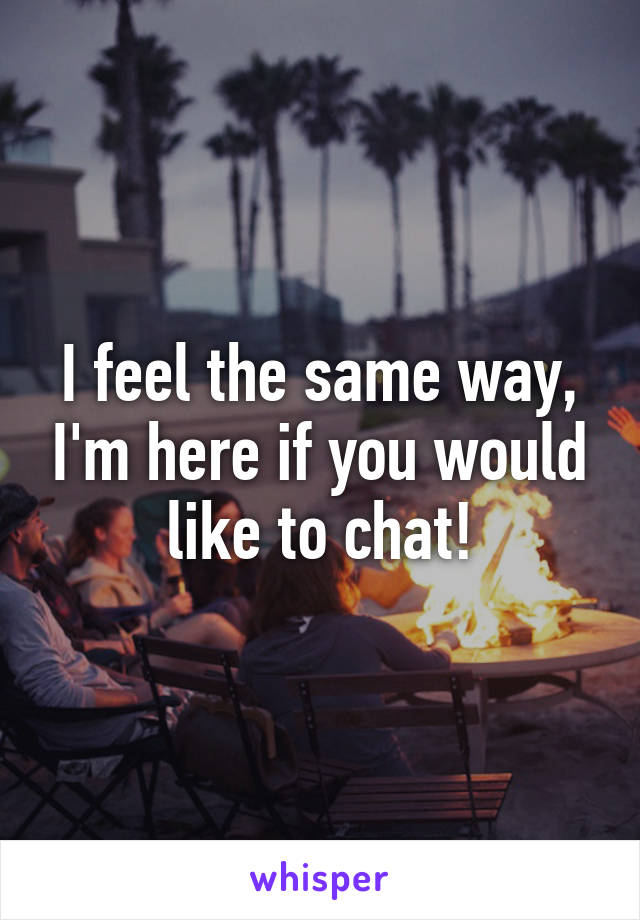 I feel the same way, I'm here if you would like to chat!