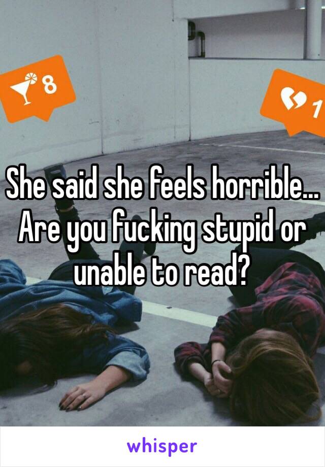 She said she feels horrible... Are you fucking stupid or unable to read? 