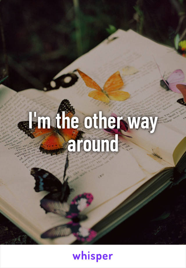 I'm the other way around