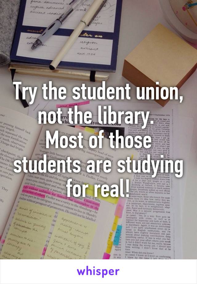 Try the student union, not the library. 
Most of those students are studying for real!