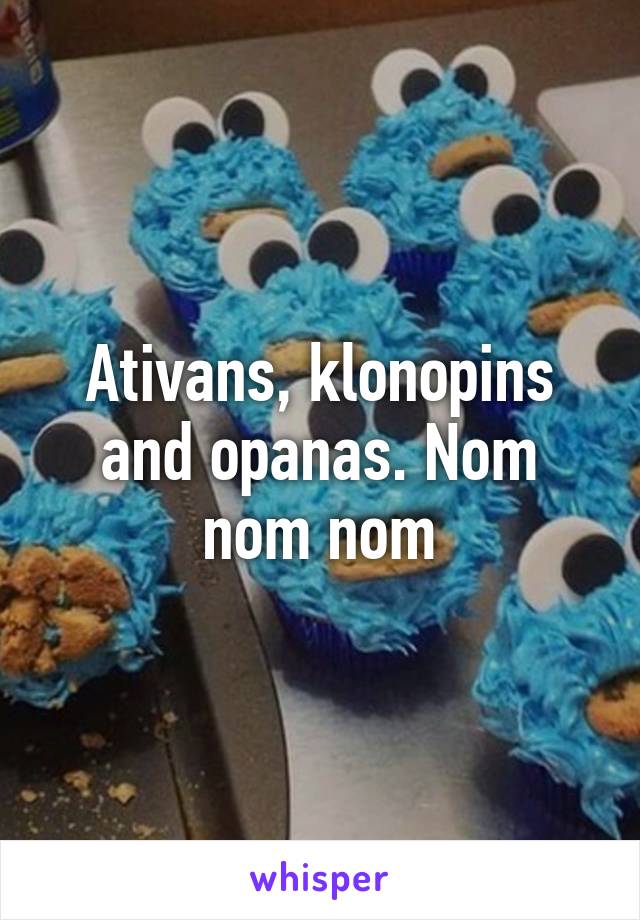 Ativans, klonopins and opanas. Nom nom nom