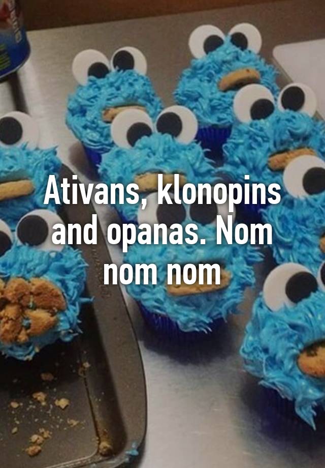 Ativans, klonopins and opanas. Nom nom nom