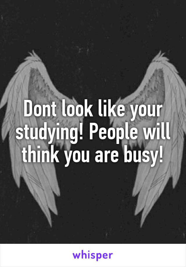 Dont look like your studying! People will think you are busy!