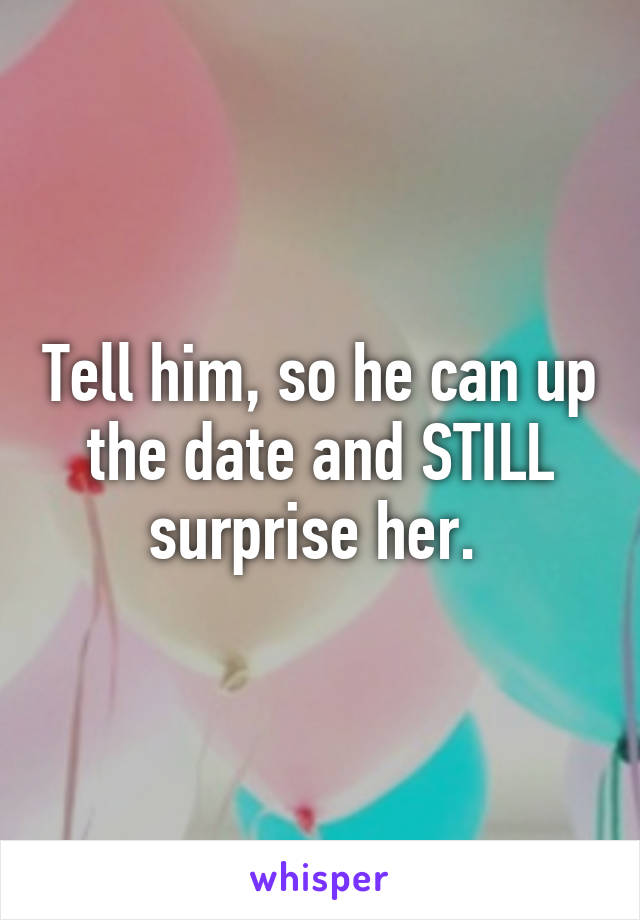 Tell him, so he can up the date and STILL surprise her. 