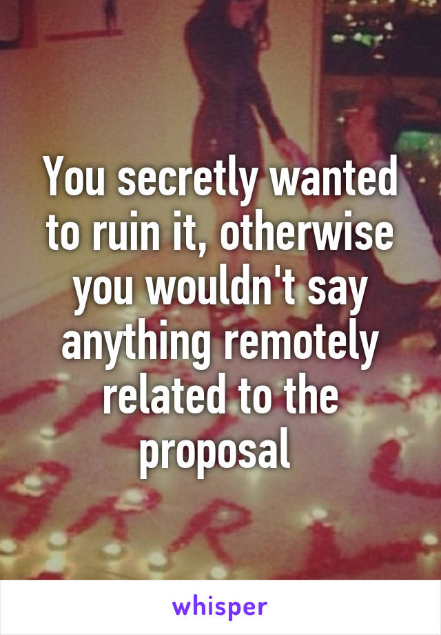 You secretly wanted to ruin it, otherwise you wouldn't say anything remotely related to the proposal 