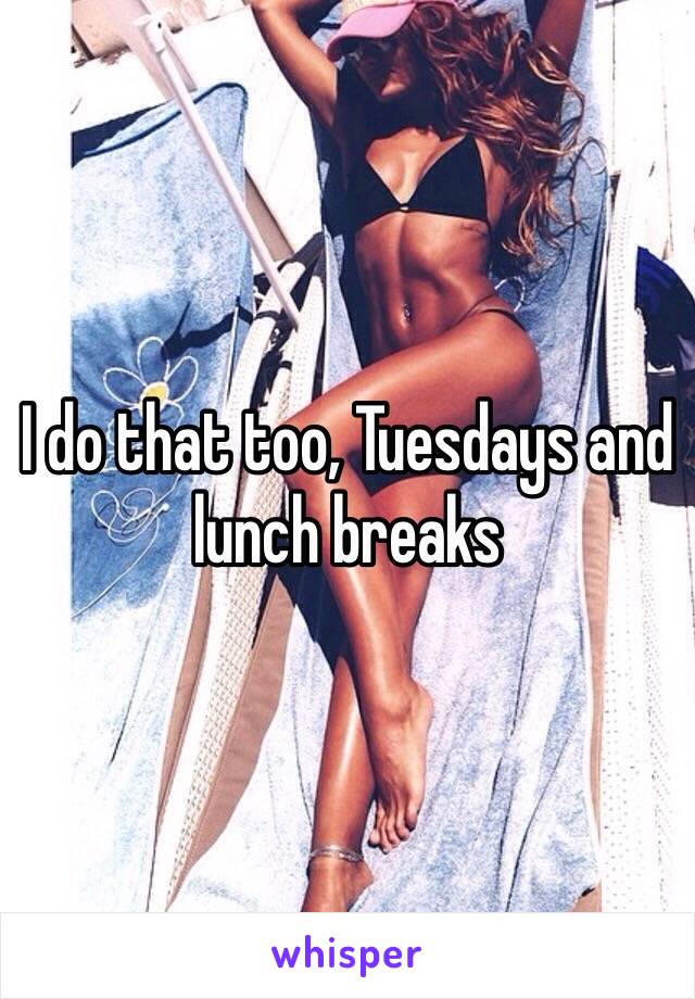 I do that too, Tuesdays and lunch breaks